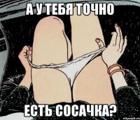 А у тебя точно есть СОСАЧКА?