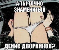 А ТЫ ТОЧНО ЗНАМЕНИТЫЙ ДЕНИС ДВОРНИКОВ?