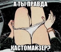 а ты правда кастомайзер?