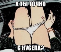 а ты точно с Кусепа?