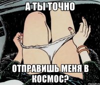 а ты точно отправишь меня в космос?