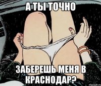 А ты точно Заберешь меня в Краснодар?