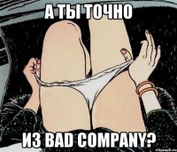 А ты точно из Bad Company?