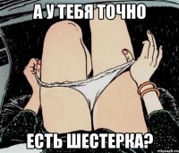 А у тебя точно есть шестерка?