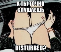 а ты точно слушаешь disturbed?