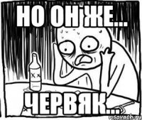 но он же... Червяк...