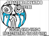 а вы тоже любили в детстве сосать чупа-чупс и представлять что это член