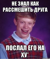 не знал как рассмешить друга послал его на ху*