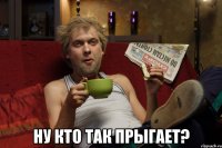  НУ КТО ТАК ПРЫГАЕТ?