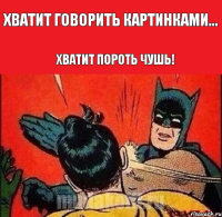 ХВАТИТ ГОВОРИТЬ КАРТИНКАМИ... ХВАТИТ ПОРОТЬ ЧУШЬ!