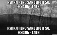 Купил RENO SANDERO в 50. Жизнь - тлен Купил RENO SANDERO в 50. Жизнь - тлен