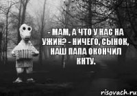 - Мам, а что у нас на ужин? - Ничего, сынок, наш папа окончил кнту.