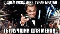 С днем рождения, ТУРАН БРАТАН ТЫ ЛУЧШИЙ ДЛЯ МЕНЯ!!!