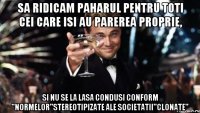 Sa ridicam paharul pentru toti cei care isi au parerea proprie, si nu se la lasa condusi conform ''normelor''stereotipizate ale societatii''clonate''