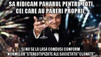 Sa ridicam paharul pentru toti cei care au pareri proprii, si nu se la lasa condusi conform ''normelor''stereotipizate ale societatii''clonate''