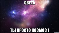 Света Ты просто космос !