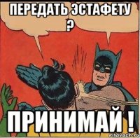 Передать эстафету ? Принимай !