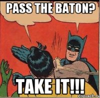 pass the baton? take it!!!