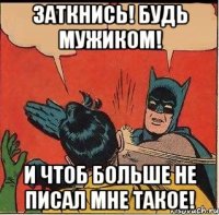 Заткнись! Будь мужиком! И чтоб больше не писал мне такое!