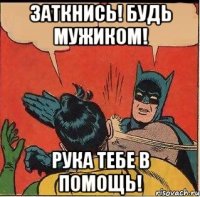 Заткнись! Будь мужиком! Рука тебе в помощь!