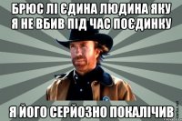 Брюс Лі єдина людина яку я не вбив під час поєдинку я його серйозно покалічив