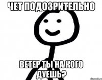 Чет подозрительно Ветер ты на кого дуешь?