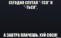 Сегодня спутал "-тся" и "-ться", А завтра плачешь, хуй сося!