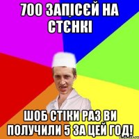 700 запісєй на стєнкі шоб стіки раз ви получили 5 за цей год!