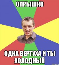 опрышко одна вертуха и ты холодный