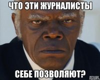 Что эти журналисты себе позволяют?