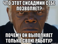 Что этот сисадмин себе позволяет? Почему он выполняет только свою работу?