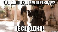 ЧТО МЫ ГОВОРИМ ПЕРЕВОДУ? НЕ СЕГОДНЯ!