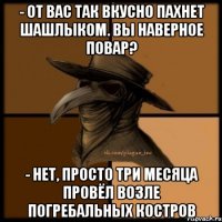 - От Вас так вкусно пахнет шашлыком. Вы наверное повар? - Нет, просто три месяца провёл возле погребальных костров