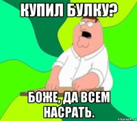 Купил булку? Боже, да всем насрать.