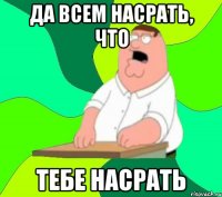 Да всем насрать, что тебе насрать