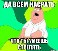 Да всем насрать что ты умеешь стрелять