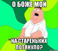 о боже мой на стареньких потянуло?