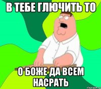 в тебе глючить то О Боже да всем насрать