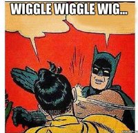 WIGGLE WIGGLE WIG... 
