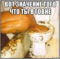 Вот значение того что ты в говне 