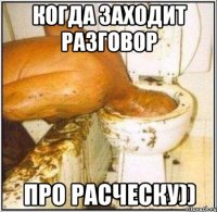 когда заходит разговор ПРО РАСЧЕСКУ))