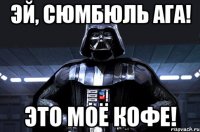 Эй, Сюмбюль Ага! Это моё кофе!