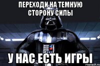 Переходи на темную сторону силы У нас есть игры