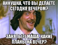 Аннушка, что вы делаете сегодня вечером? Заняты?) Маша, какие планы на вечер?