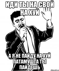 Иди ты на свой на хуй а я не пайду на хуй патамушта ты пайдешь