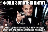 Фонд Золотых Цитат -Ребят, давайте по шоту, а не то пока до квартира дойдем протрезвеем. Полунин В.