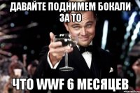 Давайте поднимем бокали за то что WWF 6 Месяцев