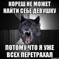 КОРЕШ НЕ МОЖЕТ НАЙТИ СЕБЕ ДЕВУШКУ ПОТОМУ ЧТО Я УЖЕ ВСЕХ ПЕРЕТРАХАЛ