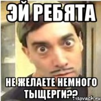 ЭЙ РЕБЯТА НЕ желаете немного тыщерги??