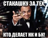 стакашку за тех, кто делает НК И БК!